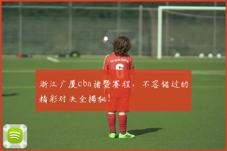 浙江广厦cba诸暨赛程,不容错过的精彩对决全揭秘!