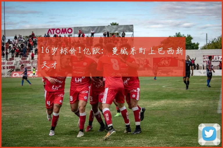 16岁标价1亿欧：曼城系盯上巴西新天才