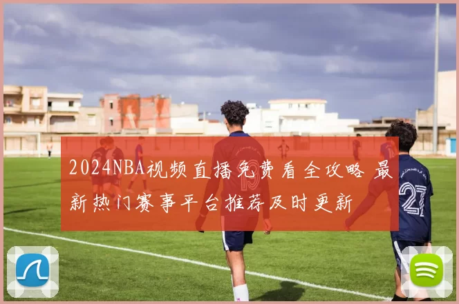 2024NBA视频直播免费看全攻略 最新热门赛事平台推荐及时更新