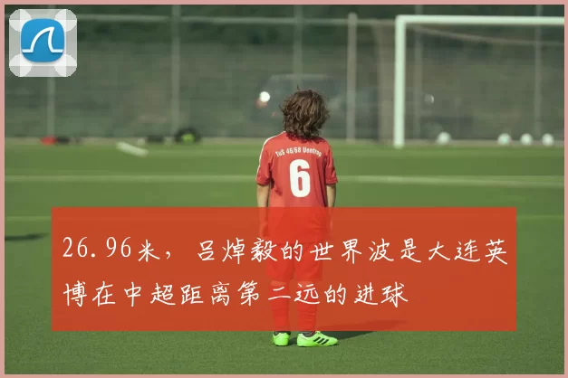 26.96米，吕焯毅的世界波是大连英博在中超距离第二远的进球