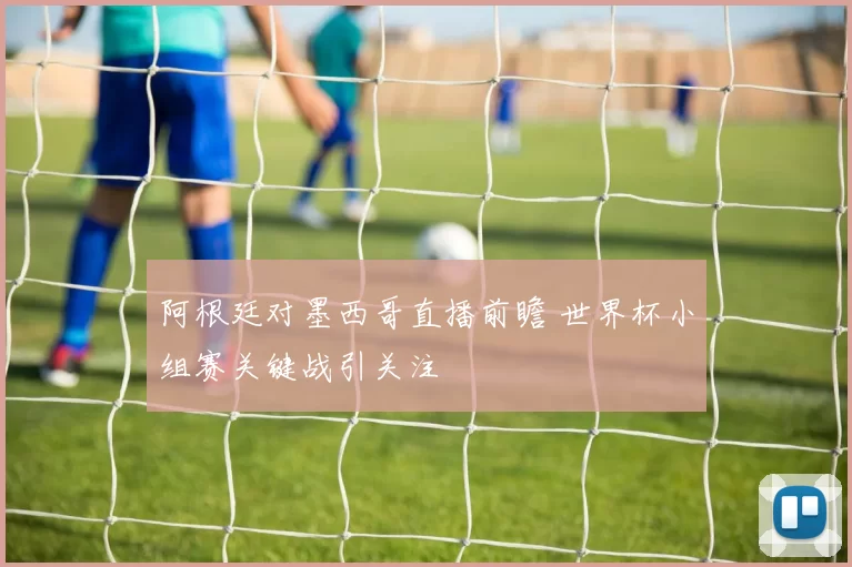 阿根廷对墨西哥直播前瞻 世界杯小组赛关键战引关注