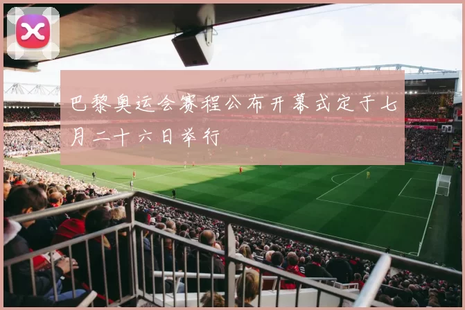 巴黎奥运会赛程公布开幕式定于七月二十六日举行