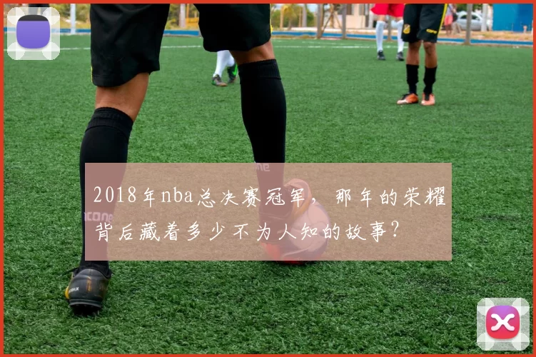 2018年nba总决赛冠军，那年的荣耀背后藏着多少不为人知的故事？
