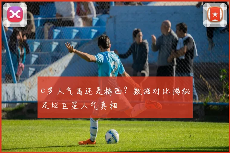 c罗人气高还是梅西？数据对比揭秘足坛巨星人气真相