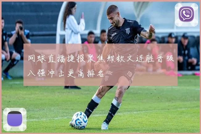 网球直播捷报聚焦郑钦文连胜晋级八强冲击更高排名